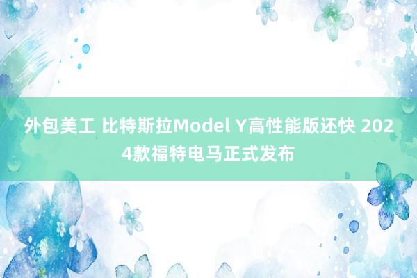 外包美工 比特斯拉Model Y高性能版还快 2024款福特电马正式发布