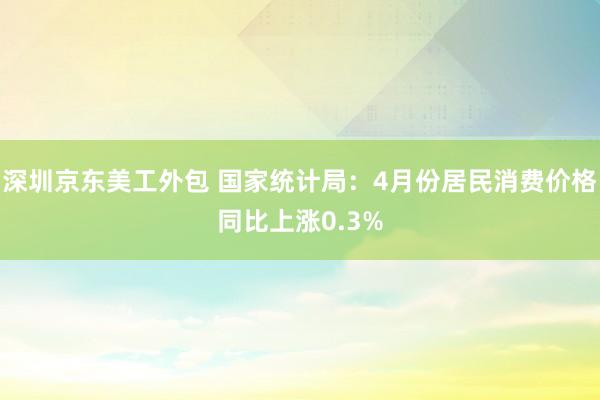 深圳京东美工外包 国家统计局：4月份居民消费价格同比上涨0.3%