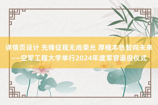 详情页设计 先锋征程无尚荣光 厚植本色智向未来——空军工程大学举行2024年度军官退役仪式