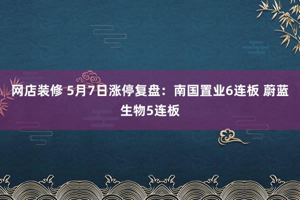 网店装修 5月7日涨停复盘：南国置业6连板 蔚蓝生物5连板