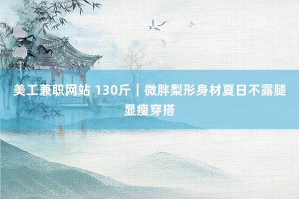 美工兼职网站 130斤｜微胖梨形身材夏日不露腿显瘦穿搭