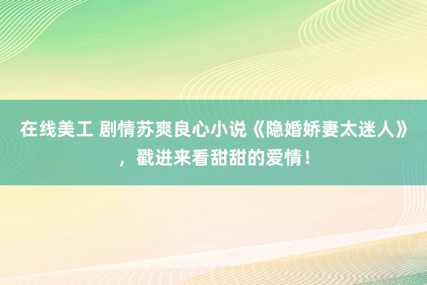 在线美工 剧情苏爽良心小说《隐婚娇妻太迷人》，戳进来看甜甜的爱情！