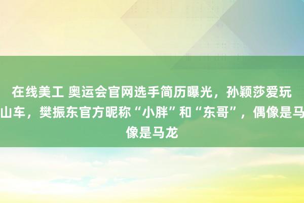 在线美工 奥运会官网选手简历曝光，孙颖莎爱玩过山车，樊振东官方昵称“小胖”和“东哥”，偶像是马龙