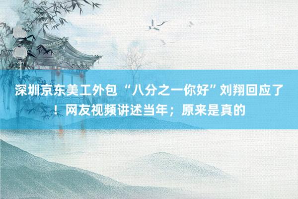 深圳京东美工外包 “八分之一你好”刘翔回应了！网友视频讲述当年；原来是真的