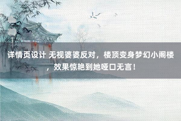 详情页设计 无视婆婆反对，楼顶变身梦幻小阁楼，效果惊艳到她哑口无言！