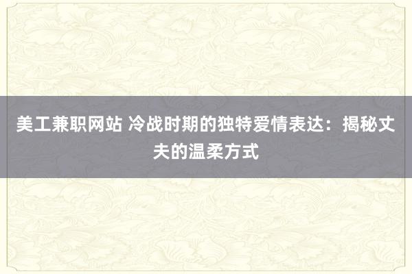 美工兼职网站 冷战时期的独特爱情表达：揭秘丈夫的温柔方式