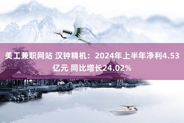 美工兼职网站 汉钟精机：2024年上半年净利4.53亿元 同比增长24.02%