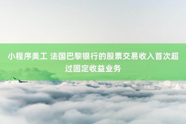 小程序美工 法国巴黎银行的股票交易收入首次超过固定收益业务