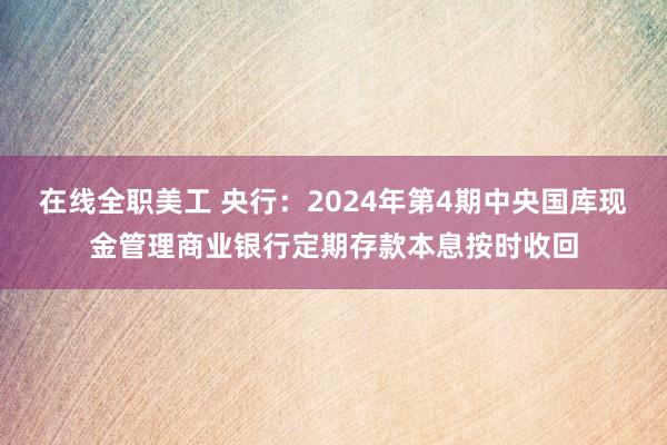 在线全职美工 央行：2024年第4期中央国库现金管理商业银行定期存款本息按时收回