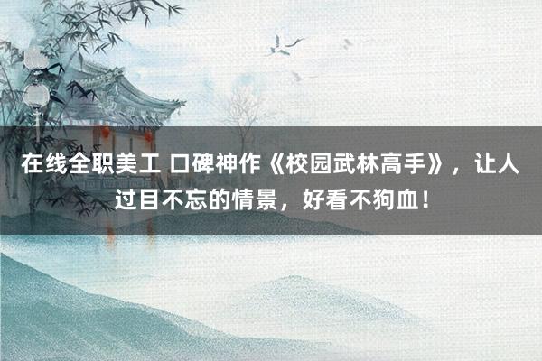 在线全职美工 口碑神作《校园武林高手》，让人过目不忘的情景，好看不狗血！