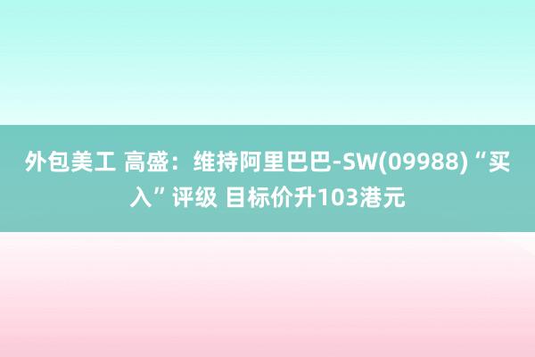 外包美工 高盛：维持阿里巴巴-SW(09988)“买入”评级 目标价升103港元