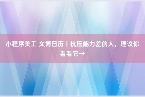 小程序美工 文博日历丨抗压能力差的人，建议你看看它→