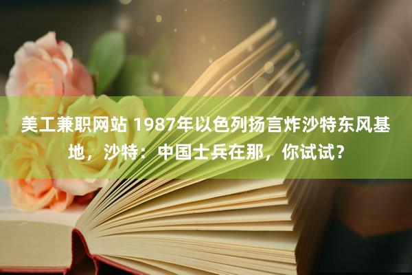 美工兼职网站 1987年以色列扬言炸沙特东风基地，沙特：中国士兵在那，你试试？