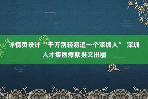 详情页设计 “千万别轻易追一个深圳人”  深圳人才集团爆款推文出圈