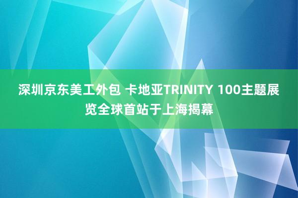 深圳京东美工外包 卡地亚TRINITY 100主题展览全球首站于上海揭幕