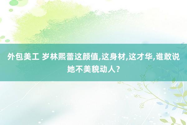 外包美工 岁林熙蕾这颜值,这身材,这才华,谁敢说她不美貌动人？