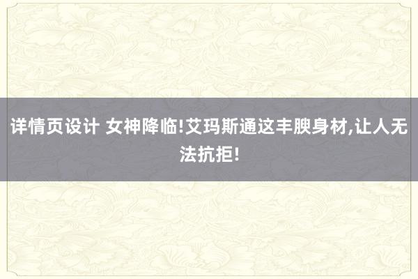 详情页设计 女神降临!艾玛斯通这丰腴身材,让人无法抗拒!