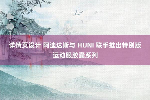 详情页设计 阿迪达斯与 HUNI 联手推出特别版运动服胶囊系列