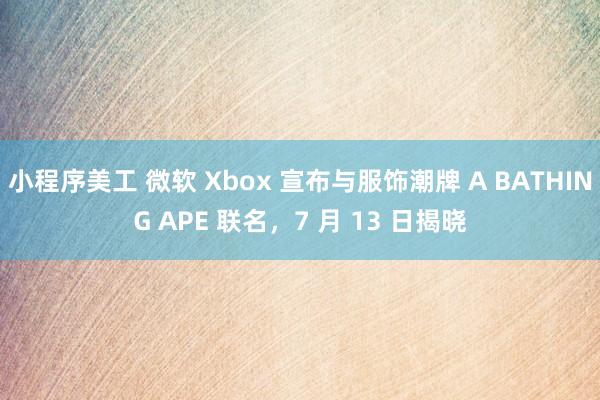 小程序美工 微软 Xbox 宣布与服饰潮牌 A BATHING APE 联名，7 月 13 日揭晓