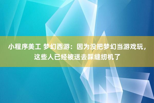 小程序美工 梦幻西游：因为没把梦幻当游戏玩，这些人已经被送去踩缝纫机了