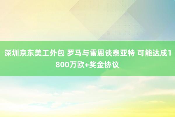 深圳京东美工外包 罗马与雷恩谈泰亚特 可能达成1800万欧+奖金协议