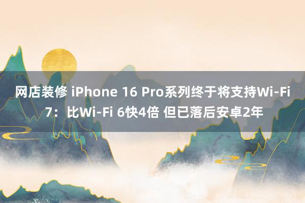 网店装修 iPhone 16 Pro系列终于将支持Wi-Fi 7：比Wi-Fi 6快4倍 但已落后安卓2年