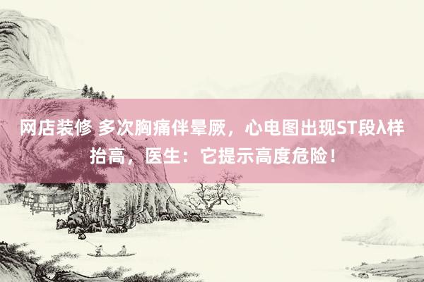 网店装修 多次胸痛伴晕厥，心电图出现ST段λ样抬高，医生：它提示高度危险！