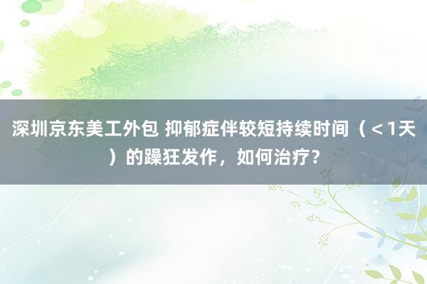 深圳京东美工外包 抑郁症伴较短持续时间（＜1天）的躁狂发作，如何治疗？