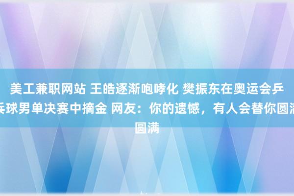 美工兼职网站 王皓逐渐咆哮化 樊振东在奥运会乒乓球男单决赛中摘金 网友：你的遗憾，有人会替你圆满