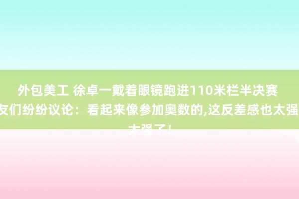 外包美工 徐卓一戴着眼镜跑进110米栏半决赛 网友们纷纷议论：看起来像参加奥数的,这反差感也太强了！