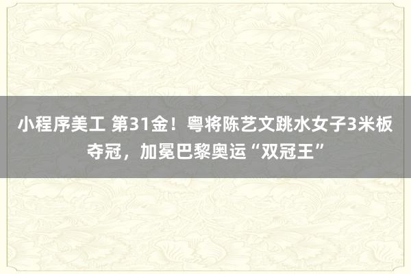 小程序美工 第31金！粤将陈艺文跳水女子3米板夺冠，加冕巴黎奥运“双冠王”