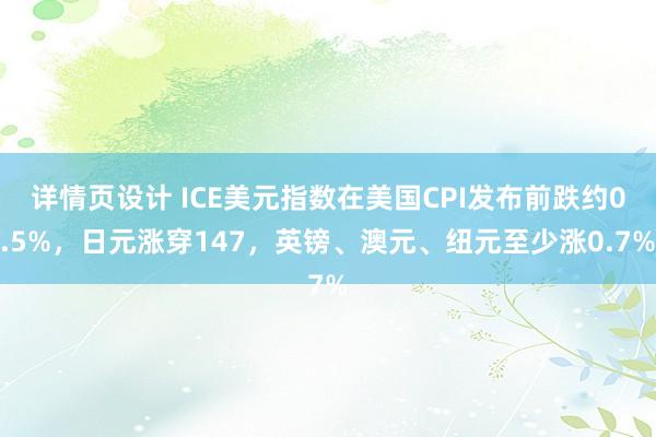 详情页设计 ICE美元指数在美国CPI发布前跌约0.5%，日元涨穿147，英镑、澳元、纽元至少涨0.7%