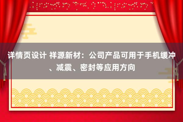 详情页设计 祥源新材：公司产品可用于手机缓冲、减震、密封等应用方向