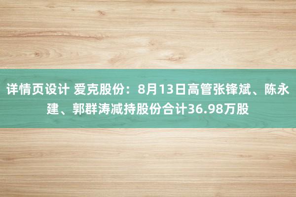 详情页设计 爱克股份：8月13日高管张锋斌、陈永建、郭群涛减持股份合计36.98万股