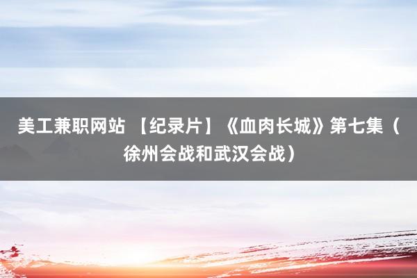 美工兼职网站 【纪录片】《血肉长城》第七集（徐州会战和武汉会战）