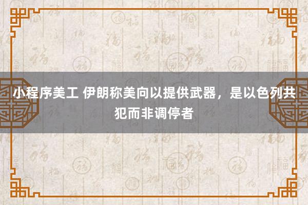 小程序美工 伊朗称美向以提供武器，是以色列共犯而非调停者