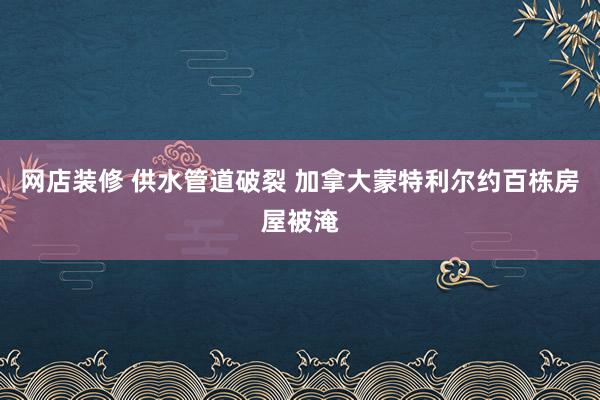 网店装修 供水管道破裂 加拿大蒙特利尔约百栋房屋被淹