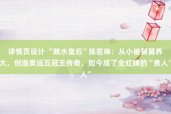 详情页设计 “跳水皇后”陈若琳：从小被舅舅养大，创造奥运五冠王传奇，如今成了全红婵的“贵人”