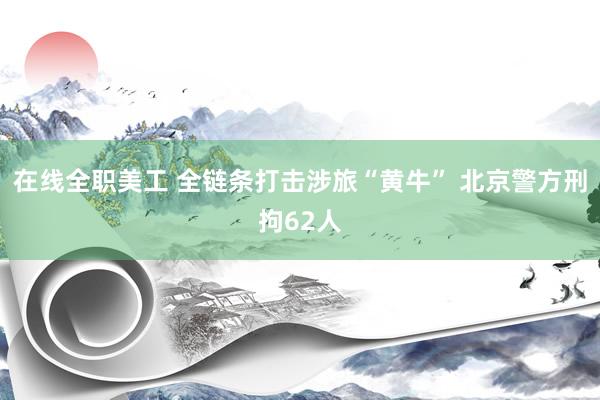 在线全职美工 全链条打击涉旅“黄牛” 北京警方刑拘62人