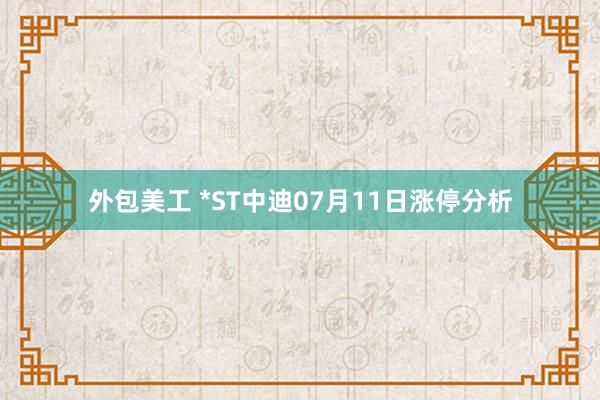 外包美工 *ST中迪07月11日涨停分析