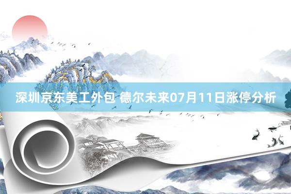 深圳京东美工外包 德尔未来07月11日涨停分析