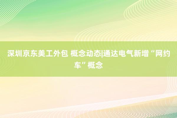 深圳京东美工外包 概念动态|通达电气新增“网约车”概念