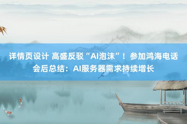 详情页设计 高盛反驳“AI泡沫”！参加鸿海电话会后总结：AI服务器需求持续增长