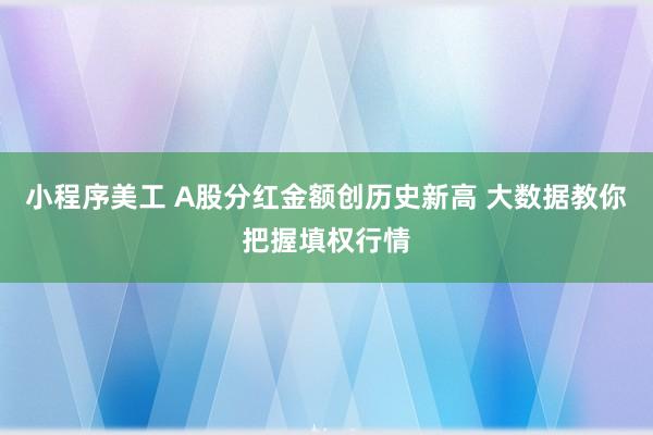 小程序美工 A股分红金额创历史新高 大数据教你把握填权行情