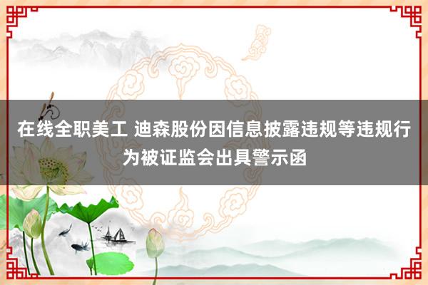 在线全职美工 迪森股份因信息披露违规等违规行为被证监会出具警示函