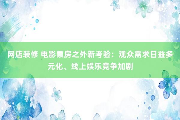 网店装修 电影票房之外新考验：观众需求日益多元化、线上娱乐竞争加剧