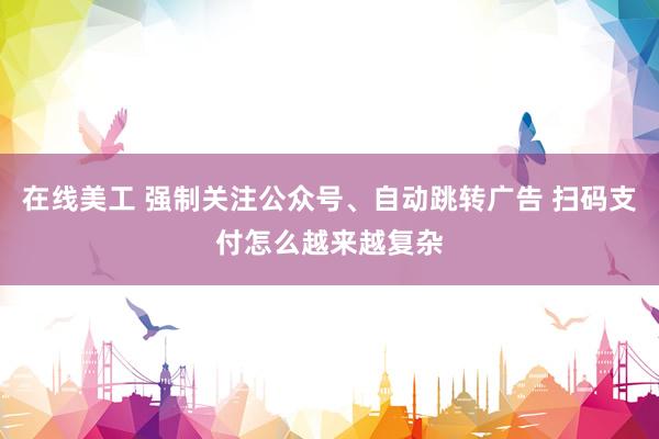 在线美工 强制关注公众号、自动跳转广告 扫码支付怎么越来越复杂