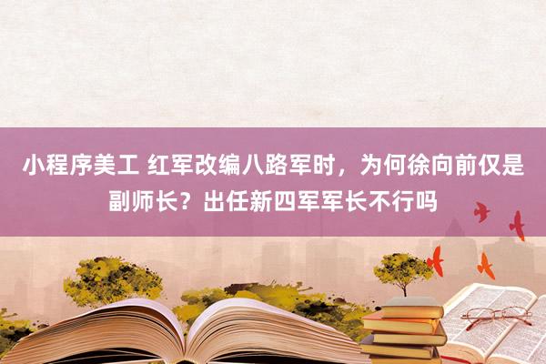 小程序美工 红军改编八路军时，为何徐向前仅是副师长？出任新四军军长不行吗