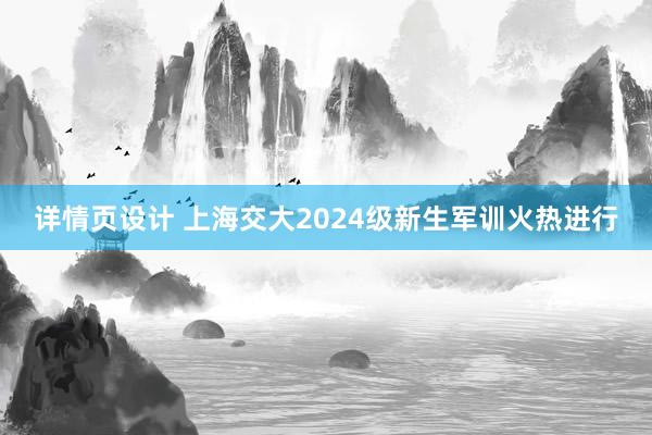 详情页设计 上海交大2024级新生军训火热进行