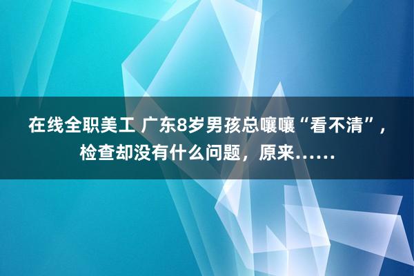 在线全职美工 广东8岁男孩总嚷嚷“看不清”，检查却没有什么问题，原来……